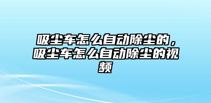 吸塵車怎么自動(dòng)除塵的，吸塵車怎么自動(dòng)除塵的視頻