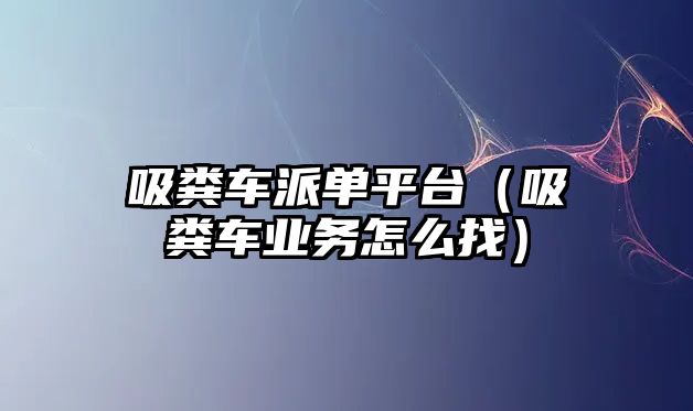 吸糞車派單平臺（吸糞車業(yè)務(wù)怎么找）