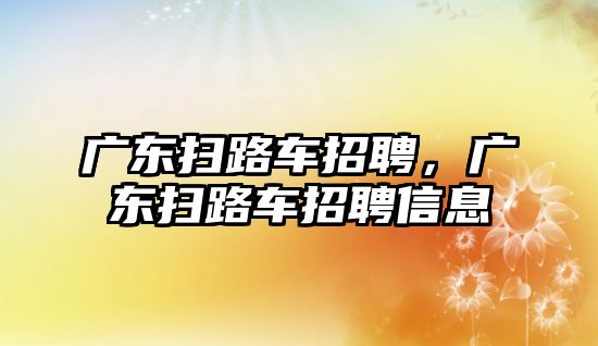 廣東掃路車招聘，廣東掃路車招聘信息