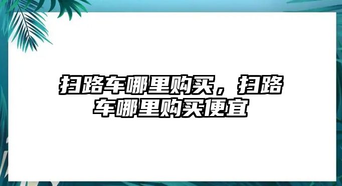 掃路車哪里購買，掃路車哪里購買便宜