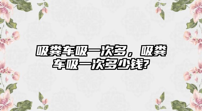 吸糞車吸一次多，吸糞車吸一次多少錢?