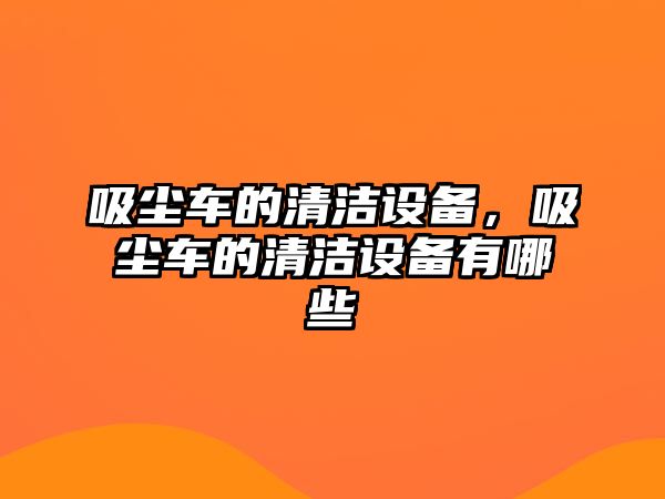 吸塵車的清潔設(shè)備，吸塵車的清潔設(shè)備有哪些