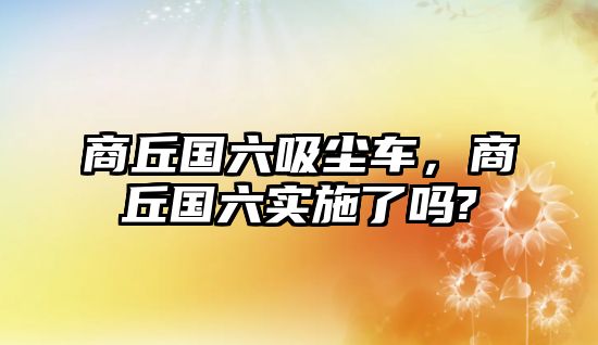 商丘國六吸塵車，商丘國六實(shí)施了嗎?