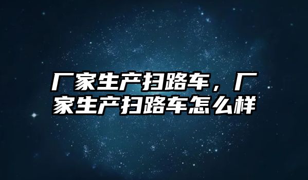 廠家生產(chǎn)掃路車，廠家生產(chǎn)掃路車怎么樣