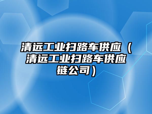 清遠(yuǎn)工業(yè)掃路車供應(yīng)（清遠(yuǎn)工業(yè)掃路車供應(yīng)鏈公司）