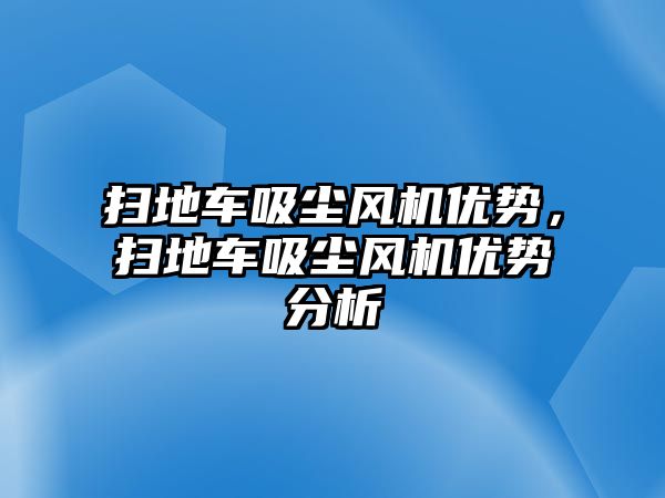 掃地車吸塵風(fēng)機(jī)優(yōu)勢，掃地車吸塵風(fēng)機(jī)優(yōu)勢分析