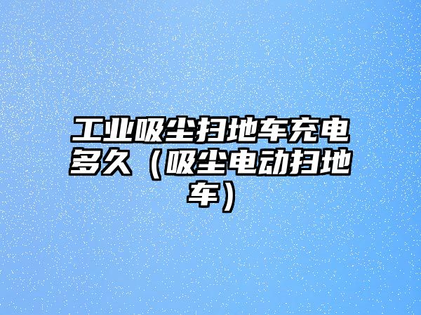 工業(yè)吸塵掃地車充電多久（吸塵電動掃地車）