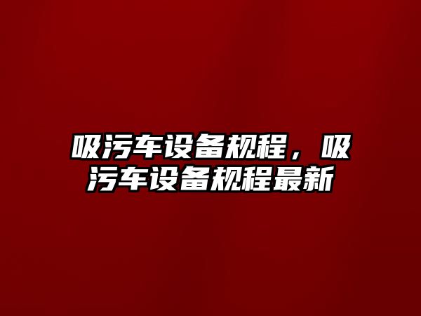 吸污車設(shè)備規(guī)程，吸污車設(shè)備規(guī)程最新