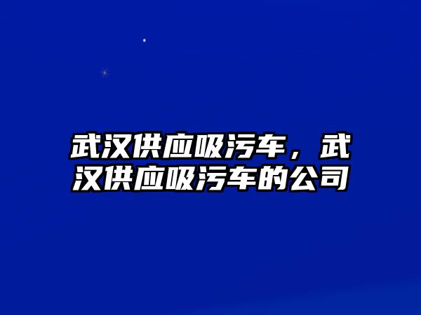 武漢供應吸污車，武漢供應吸污車的公司