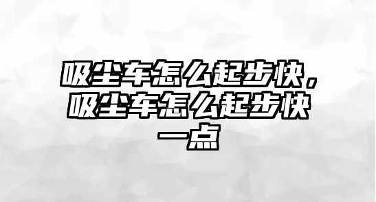 吸塵車怎么起步快，吸塵車怎么起步快一點