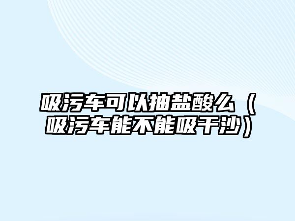 吸污車可以抽鹽酸么（吸污車能不能吸干沙）