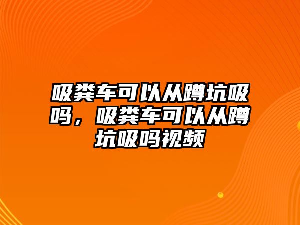 吸糞車可以從蹲坑吸嗎，吸糞車可以從蹲坑吸嗎視頻