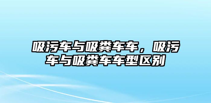 吸污車與吸糞車車，吸污車與吸糞車車型區(qū)別