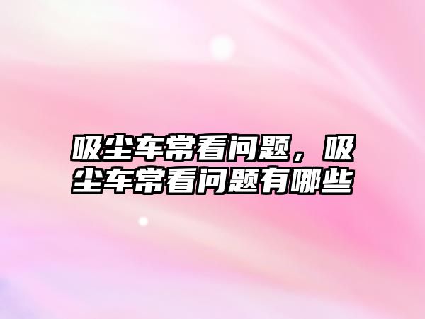 吸塵車?？磫栴}，吸塵車?？磫栴}有哪些