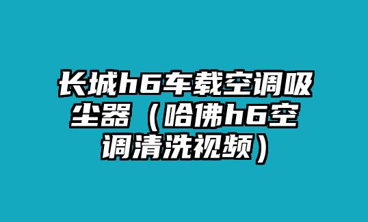 長城h6車載空調(diào)吸塵器（哈佛h6空調(diào)清洗視頻）