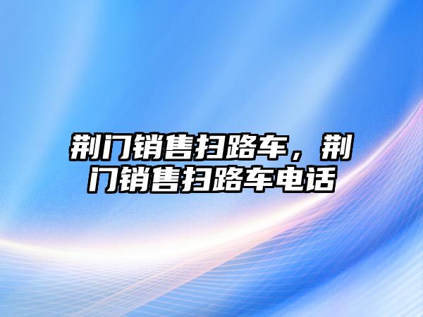 荊門銷售掃路車，荊門銷售掃路車電話