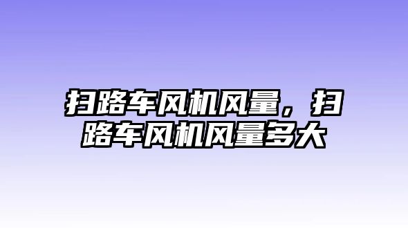 掃路車風(fēng)機風(fēng)量，掃路車風(fēng)機風(fēng)量多大