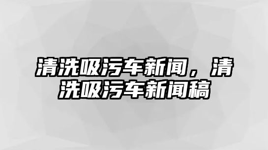 清洗吸污車新聞，清洗吸污車新聞稿