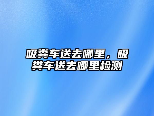 吸糞車送去哪里，吸糞車送去哪里檢測