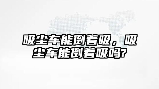 吸塵車能倒著吸，吸塵車能倒著吸嗎?