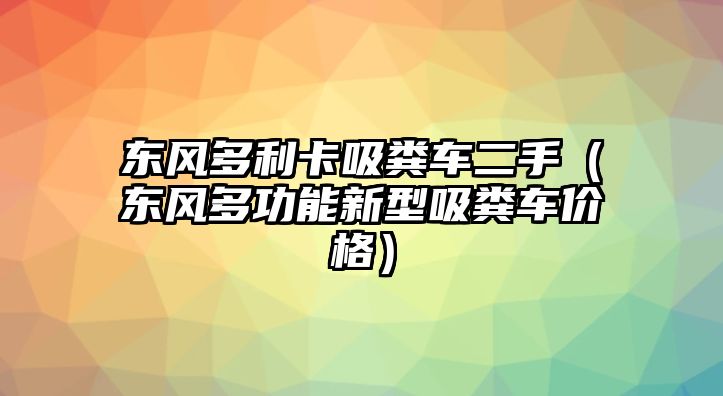 東風(fēng)多利卡吸糞車(chē)二手（東風(fēng)多功能新型吸糞車(chē)價(jià)格）