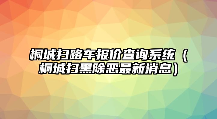 桐城掃路車報價查詢系統(tǒng)（桐城掃黑除惡最新消息）