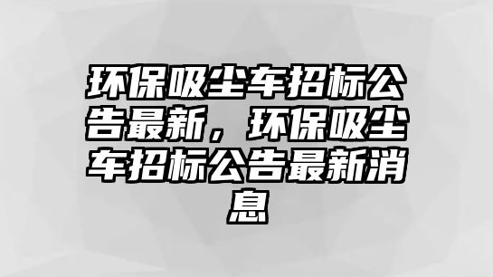 環(huán)保吸塵車招標公告最新，環(huán)保吸塵車招標公告最新消息