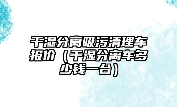 干濕分離吸污清理車報(bào)價(jià)（干濕分離車多少錢一臺(tái)）