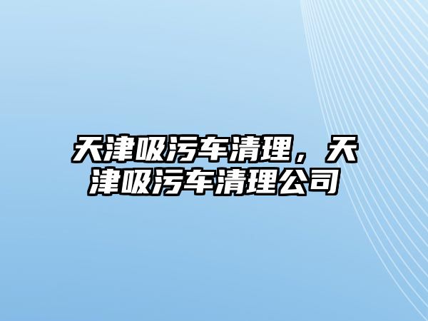 天津吸污車清理，天津吸污車清理公司