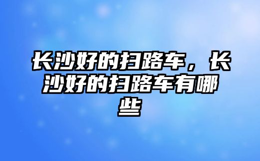 長沙好的掃路車，長沙好的掃路車有哪些