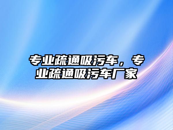 專業(yè)疏通吸污車，專業(yè)疏通吸污車廠家