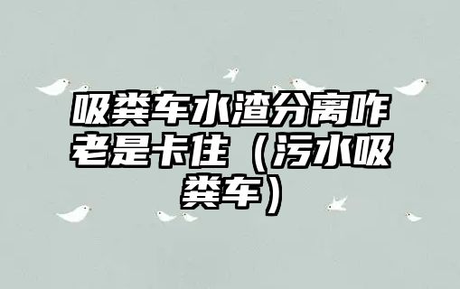 吸糞車水渣分離咋老是卡?。ㄎ鬯S車）