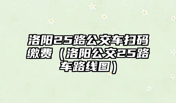 洛陽25路公交車掃碼繳費（洛陽公交25路車路線圖）