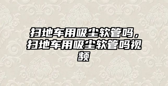 掃地車用吸塵軟管嗎，掃地車用吸塵軟管嗎視頻