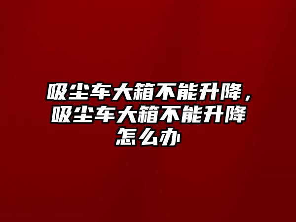 吸塵車大箱不能升降，吸塵車大箱不能升降怎么辦