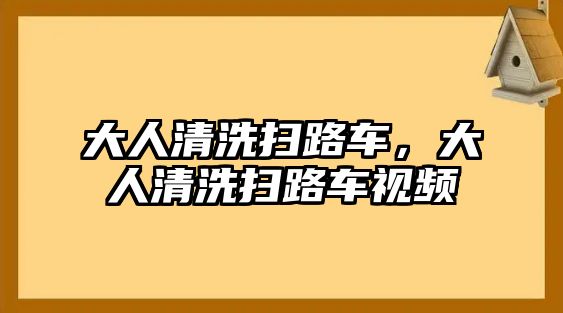 大人清洗掃路車，大人清洗掃路車視頻