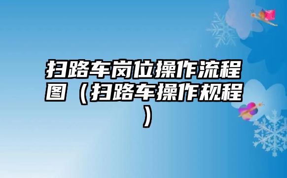 掃路車崗位操作流程圖（掃路車操作規(guī)程）