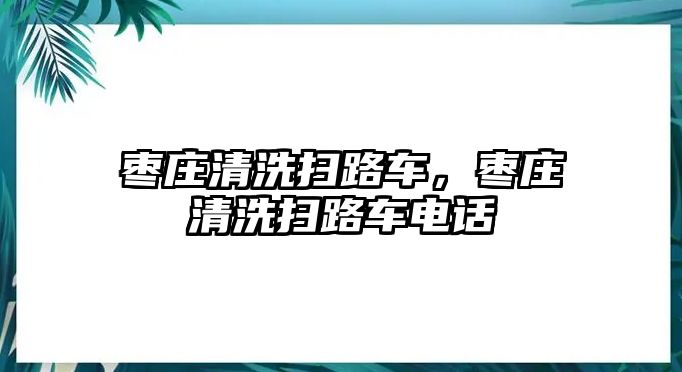 棗莊清洗掃路車，棗莊清洗掃路車電話