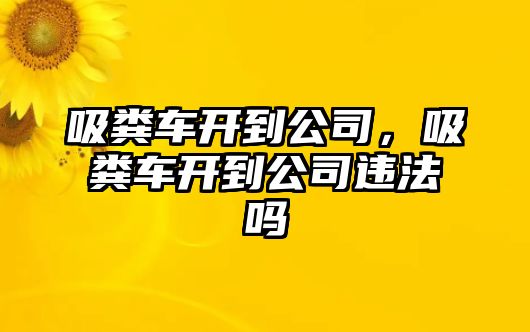 吸糞車開到公司，吸糞車開到公司違法嗎