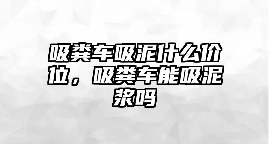 吸糞車吸泥什么價(jià)位，吸糞車能吸泥漿嗎