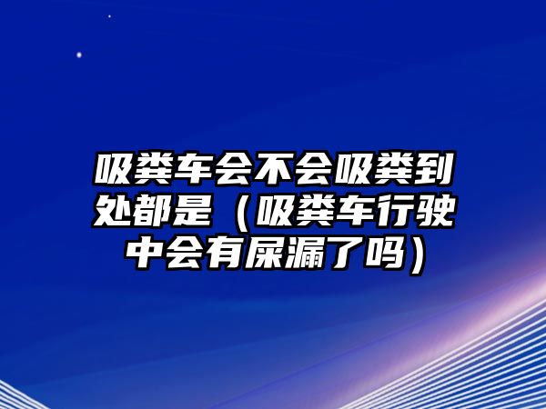 吸糞車會(huì)不會(huì)吸糞到處都是（吸糞車行駛中會(huì)有屎漏了嗎）