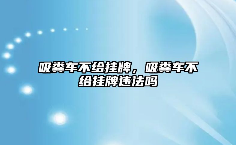 吸糞車不給掛牌，吸糞車不給掛牌違法嗎