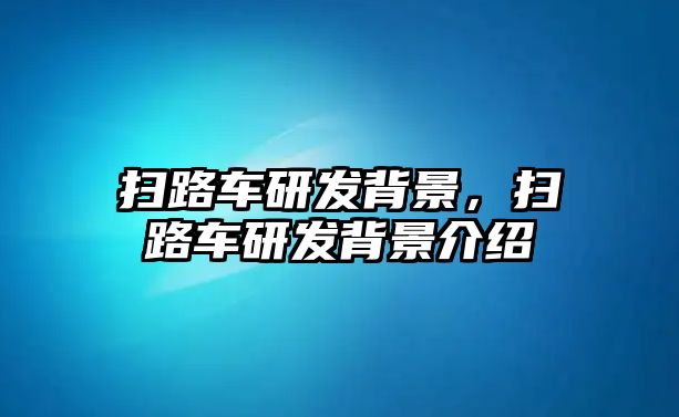 掃路車研發(fā)背景，掃路車研發(fā)背景介紹