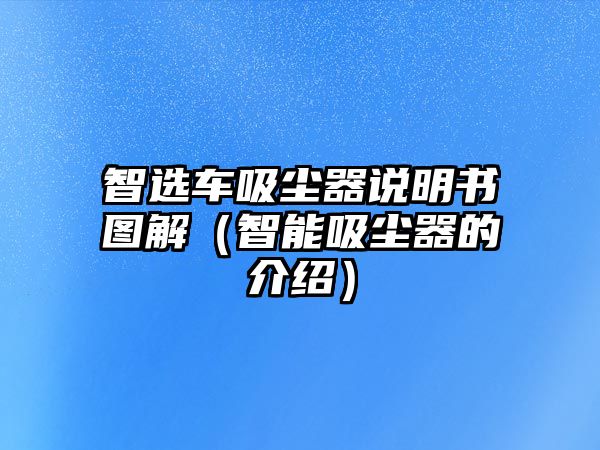 智選車吸塵器說明書圖解（智能吸塵器的介紹）