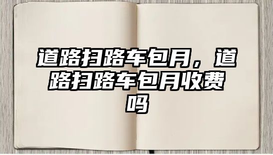 道路掃路車包月，道路掃路車包月收費(fèi)嗎