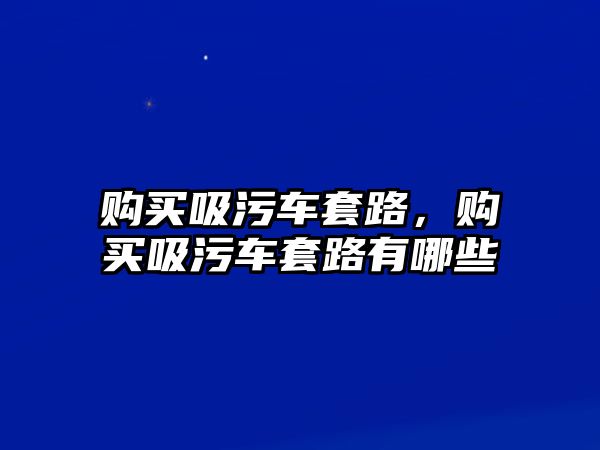 購買吸污車套路，購買吸污車套路有哪些