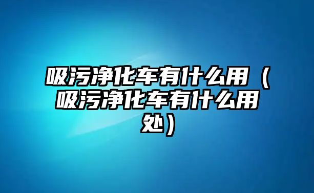 吸污凈化車有什么用（吸污凈化車有什么用處）