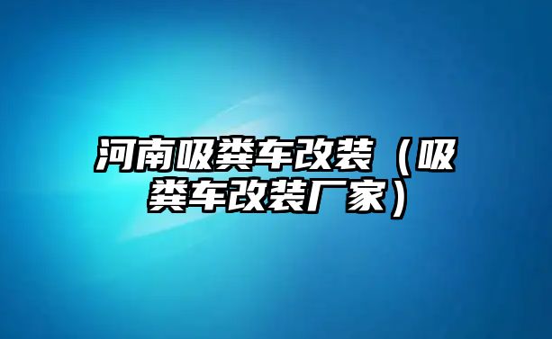 河南吸糞車改裝（吸糞車改裝廠家）