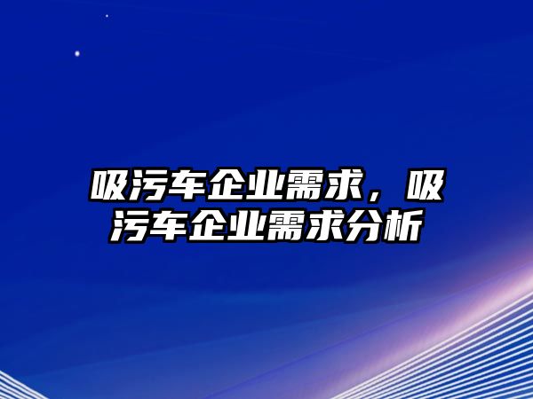 吸污車企業(yè)需求，吸污車企業(yè)需求分析