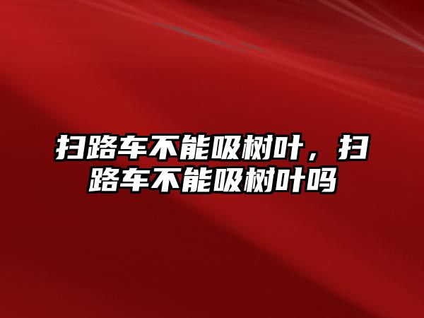 掃路車不能吸樹葉，掃路車不能吸樹葉嗎